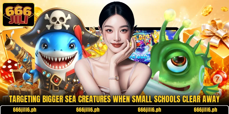 Targeting bigger sea creatures when small schools clear away Targeting bigger sea creatures when small schools clear away